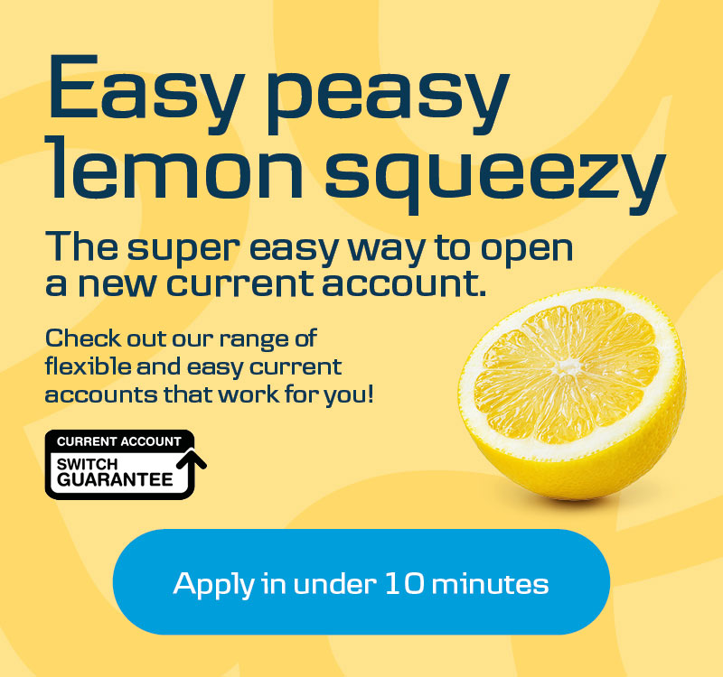Easy peasy lemon squeezy. The super easy way to open a new current account. Apply in under 10 minutes